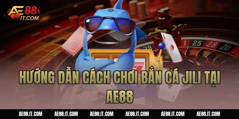 Hướng dẫn cách chơi bắn cá Jili tại AE88