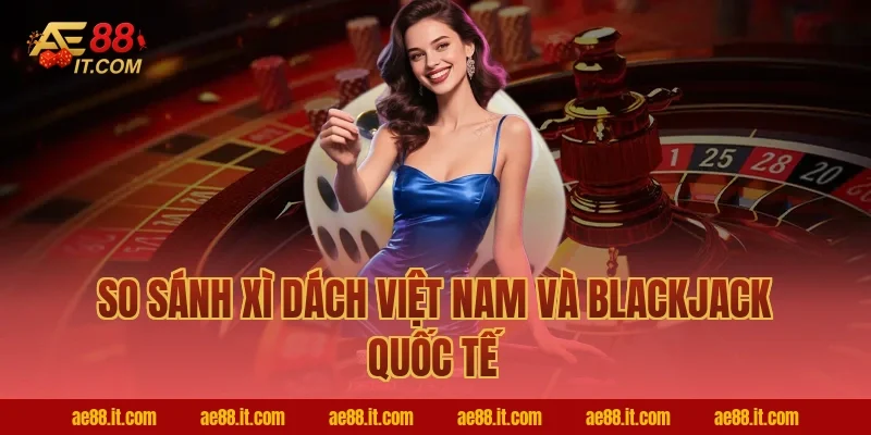 So sánh xì dách Việt Nam và blackjack quốc tế