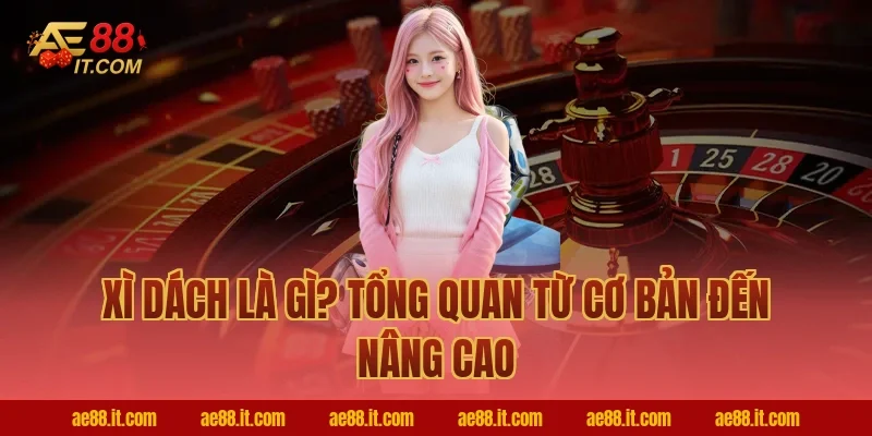 Xì dách là gì? Tổng quan từ cơ bản đến nâng cao